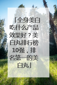 全身美白吃什么产品效果好？美白丸排行榜10强，排名第一的美白丸
