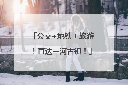公交+地铁＋旅游！直达三河古镇！