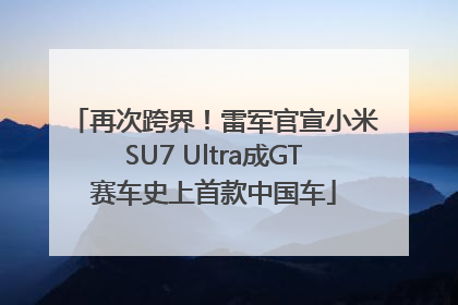 再次跨界！雷军官宣小米SU7 Ultra成GT赛车史上首款中国车