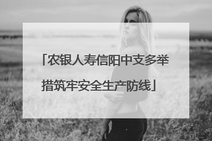 农银人寿信阳中支多举措筑牢安全生产防线