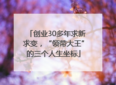 创业30多年求新求变，“领带大王”的三个人生坐标