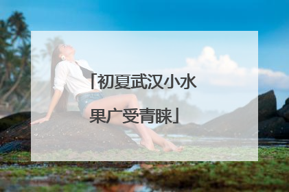 初夏武汉小水果广受青睐