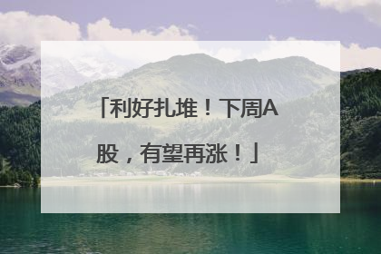 利好扎堆！下周A股，有望再涨！