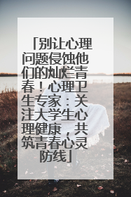 别让心理问题侵蚀他们的灿烂青春！心理卫生专家：关注大学生心理健康，共筑青春心灵防线