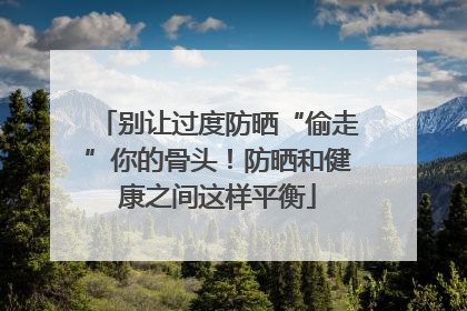 别让过度防晒“偷走”你的骨头！防晒和健康之间这样平衡