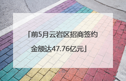 前5月云岩区招商签约金额达47.76亿元