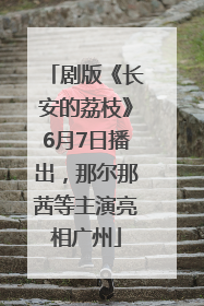 剧版《长安的荔枝》6月7日播出，那尔那茜等主演亮相广州