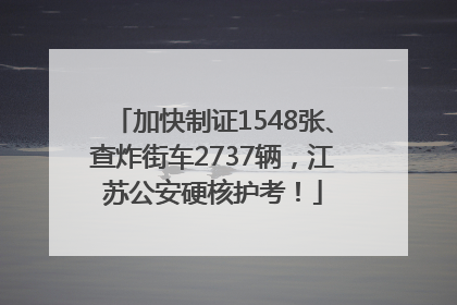 加快制证1548张、查炸街车2737辆，江苏公安硬核护考！