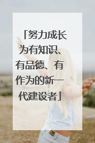 努力成长为有知识、有品德、有作为的新一代建设者