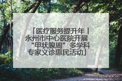 医疗服务提升年丨永州市中心医院开展“甲状腺周”多学科专家义诊惠民活动