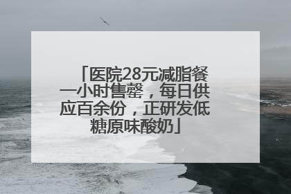 医院28元减脂餐一小时售罄，每日供应百余份，正研发低糖原味酸奶