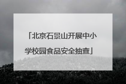 北京石景山开展中小学校园食品安全抽查