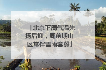 北京下周气温先扬后抑，周前期山区常伴雷雨套餐