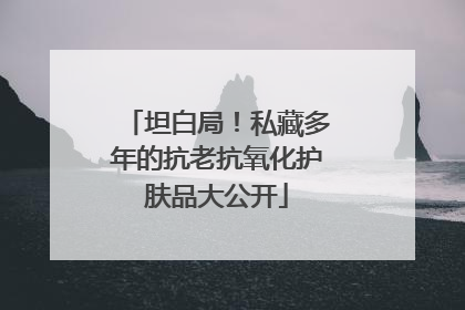 坦白局！私藏多年的抗老抗氧化护肤品大公开