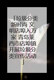 垃圾分类新时尚 文明店埠入万家 青岛莱西市店埠镇开展垃圾分类宣传活动