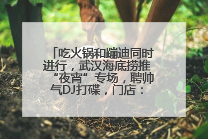 吃火锅和蹦迪同时进行，武汉海底捞推“夜宵”专场，聘帅气DJ打碟，门店：不加收费用