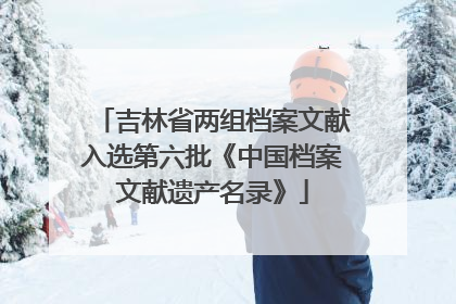 吉林省两组档案文献入选第六批《中国档案文献遗产名录》
