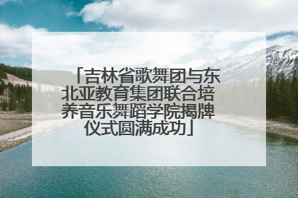 吉林省歌舞团与东北亚教育集团联合培养音乐舞蹈学院揭牌仪式圆满成功