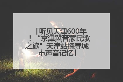 听见天津600年！“京津冀晋蒙民歌之旅”天津站探寻城市声音记忆