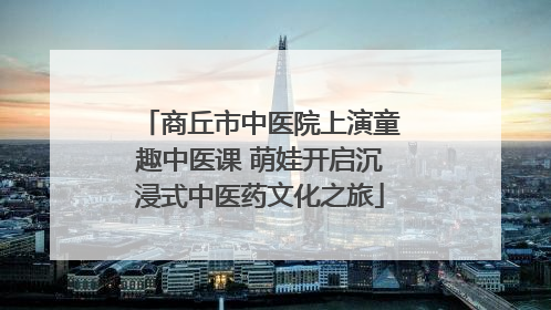 商丘市中医院上演童趣中医课 萌娃开启沉浸式中医药文化之旅