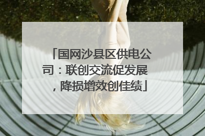 国网沙县区供电公司：联创交流促发展，降损增效创佳绩