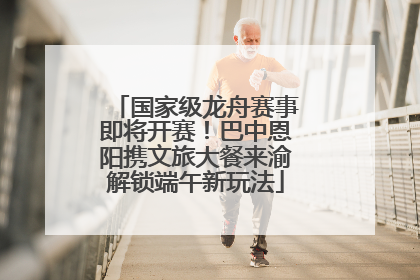 国家级龙舟赛事即将开赛！巴中恩阳携文旅大餐来渝解锁端午新玩法