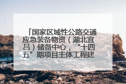 国家区域性公路交通应急装备物资（湖北宜昌）储备中心，“十四五”期项目主体工程建设基本完工