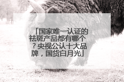 国家唯一认证的祛斑产品都有哪个？央视公认十大品牌，国货白月光