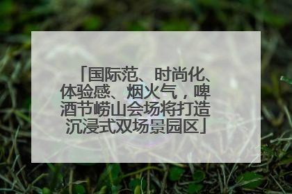 国际范、时尚化、体验感、烟火气，啤酒节崂山会场将打造沉浸式双场景园区