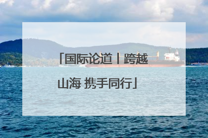 国际论道丨跨越山海 携手同行