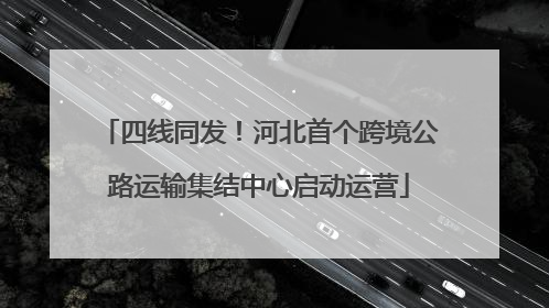 四线同发！河北首个跨境公路运输集结中心启动运营
