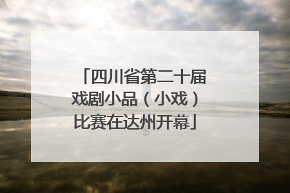 四川省第二十届戏剧小品（小戏）比赛在达州开幕