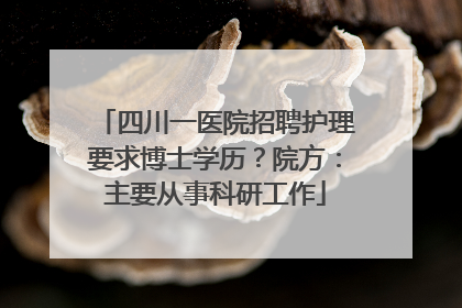 四川一医院招聘护理要求博士学历？院方：主要从事科研工作