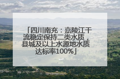 四川南充：嘉陵江干流稳定保持二类水质，县城及以上水源地水质达标率100%