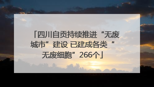 四川自贡持续推进“无废城市”建设 已建成各类“无废细胞”266个