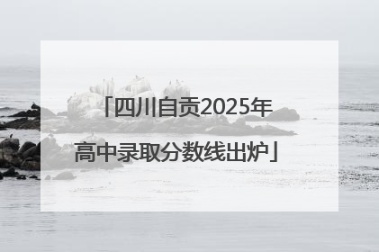 四川自贡2025年高中录取分数线出炉