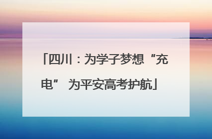四川：为学子梦想“充电” 为平安高考护航