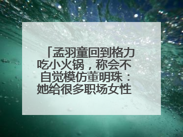 孟羽童回到格力吃小火锅，称会不自觉模仿董明珠：她给很多职场女性力量和指引