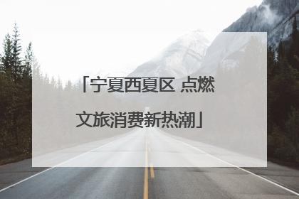 宁夏西夏区 点燃文旅消费新热潮
