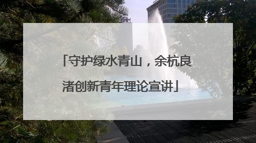守护绿水青山，余杭良渚创新青年理论宣讲