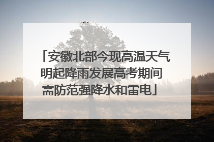 安徽北部今现高温天气 明起降雨发展高考期间需防范强降水和雷电