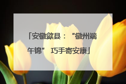 安徽歙县：“徽州端午锦” 巧手寄安康