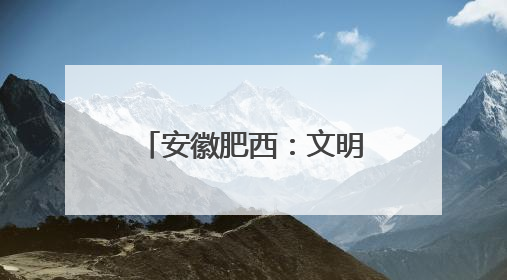 安徽肥西：文明建设“出圈记”