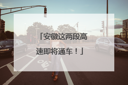 安徽这两段高速即将通车！