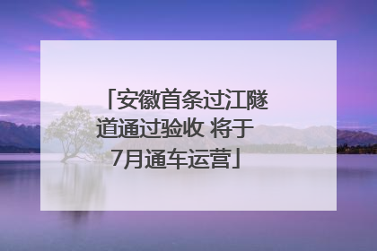 安徽首条过江隧道通过验收 将于7月通车运营