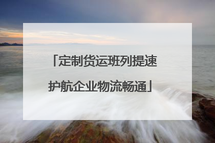 定制货运班列提速 护航企业物流畅通