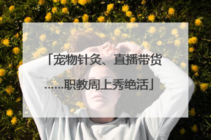宠物针灸、直播带货……职教周上秀绝活