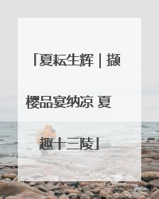 夏耘生辉｜撷樱品宴纳凉 夏趣十三陵