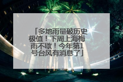 多地雨量破历史极值！下周上海梅雨不歇！今年第1号台风有消息了