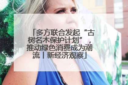 多方联合发起“古树名木保护计划”，推动绿色消费成为潮流丨新经济观察